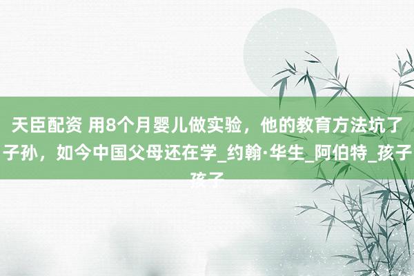 天臣配资 用8个月婴儿做实验，他的教育方法坑了子孙，如今中国父母还在学_约翰·华生_阿伯特_孩子