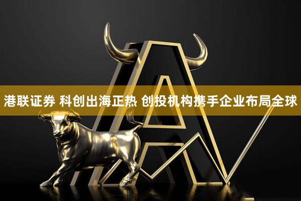 港联证券 科创出海正热 创投机构携手企业布局全球