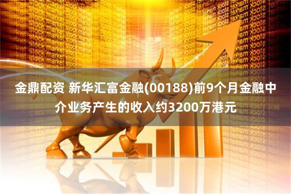金鼎配资 新华汇富金融(00188)前9个月金融中介业务产生的收入约3200万港元