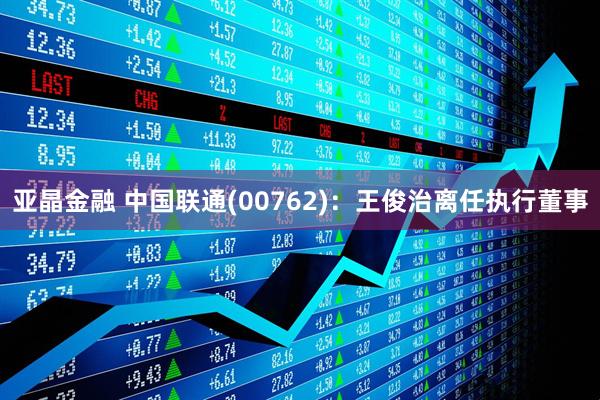 亚晶金融 中国联通(00762)：王俊治离任执行董事