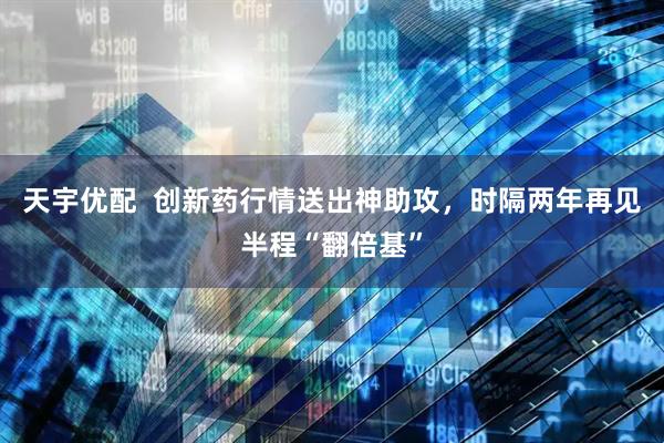 天宇优配  创新药行情送出神助攻，时隔两年再见半程“翻倍基”