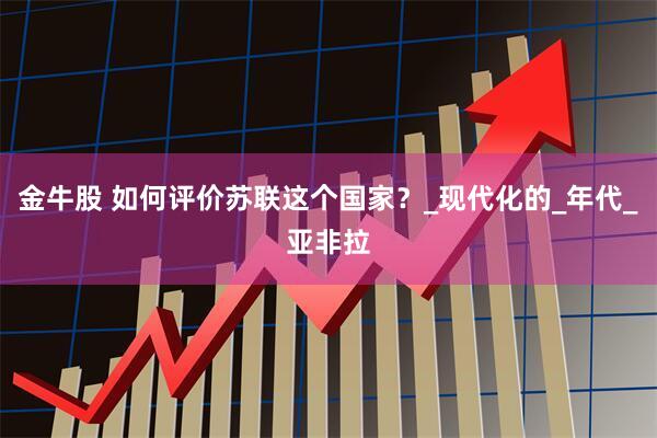 金牛股 如何评价苏联这个国家？_现代化的_年代_亚非拉