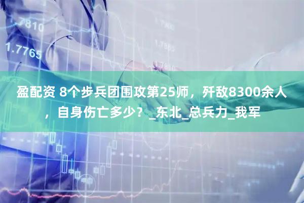 盈配资 8个步兵团围攻第25师，歼敌8300余人，自身伤亡多少？_东北_总兵力_我军