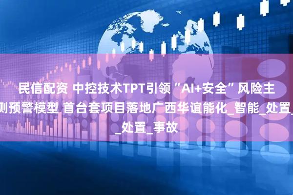 民信配资 中控技术TPT引领“AI+安全”风险主动预测预警模型 首台套项目落地广西华谊能化_智能_处置_事故