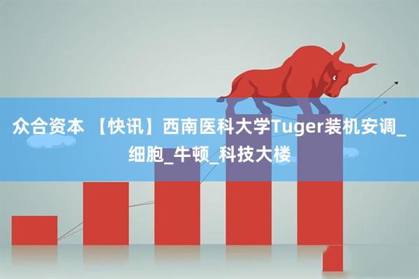 众合资本 【快讯】西南医科大学Tuger装机安调_细胞_牛顿_科技大楼