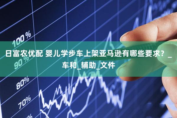 日富农优配 婴儿学步车上架亚马逊有哪些要求？_车和_辅助_文件