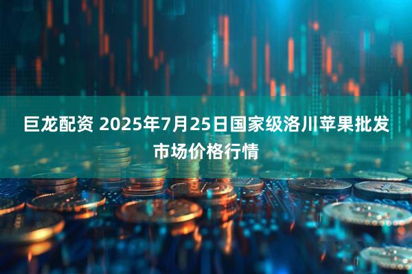 巨龙配资 2025年7月25日国家级洛川苹果批发市场价格行情