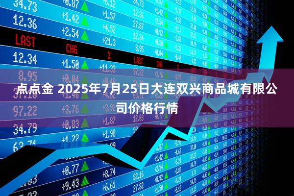 点点金 2025年7月25日大连双兴商品城有限公司价格行情
