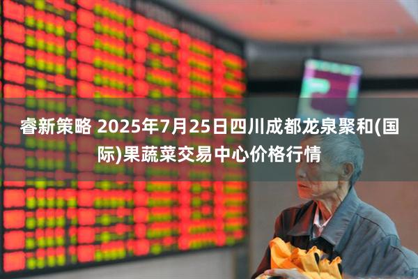睿新策略 2025年7月25日四川成都龙泉聚和(国际)果蔬菜交易中心价格行情