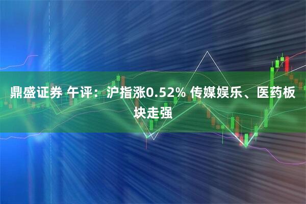 鼎盛证券 午评：沪指涨0.52% 传媒娱乐、医药板块走强