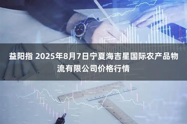益阳指 2025年8月7日宁夏海吉星国际农产品物流有限公司价格行情