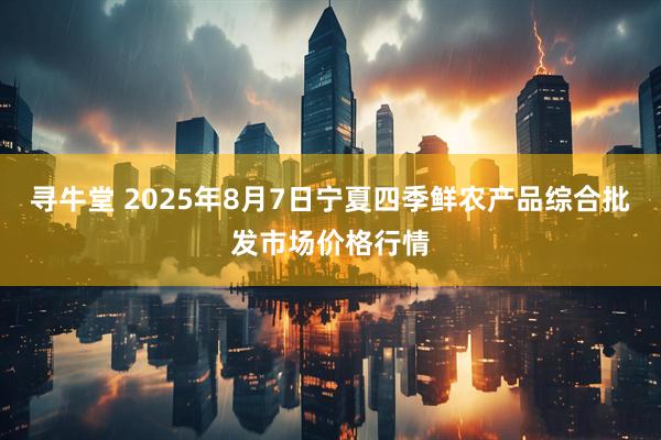 寻牛堂 2025年8月7日宁夏四季鲜农产品综合批发市场价格行情