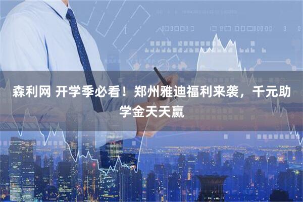 森利网 开学季必看！郑州雅迪福利来袭，千元助学金天天赢