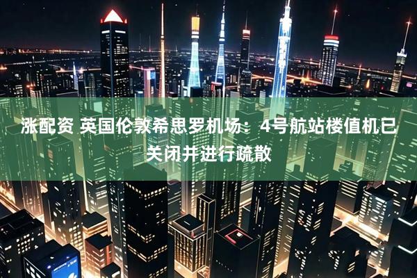 涨配资 英国伦敦希思罗机场：4号航站楼值机已关闭并进行疏散