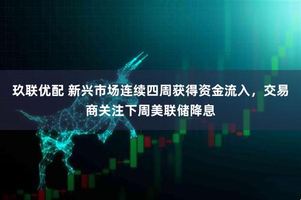 玖联优配 新兴市场连续四周获得资金流入，交易商关注下周美联储降息