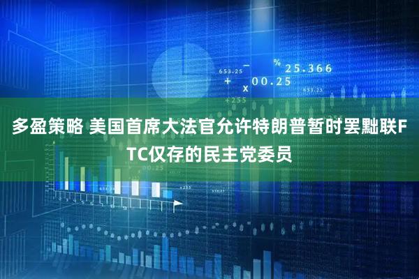 多盈策略 美国首席大法官允许特朗普暂时罢黜联FTC仅存的民主党委员