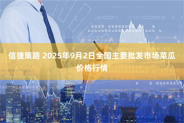信捷策路 2025年9月2日全国主要批发市场菜瓜价格行情