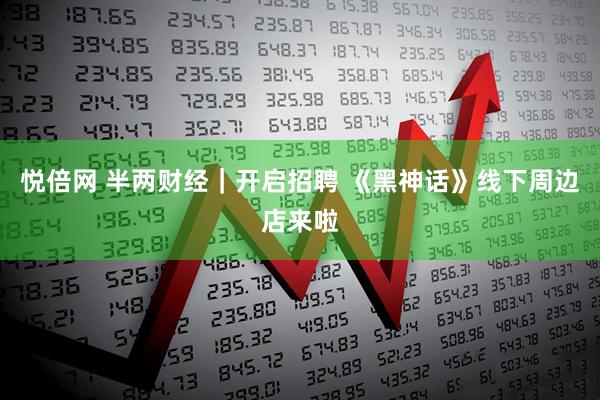 悦倍网 半两财经｜开启招聘 《黑神话》线下周边店来啦