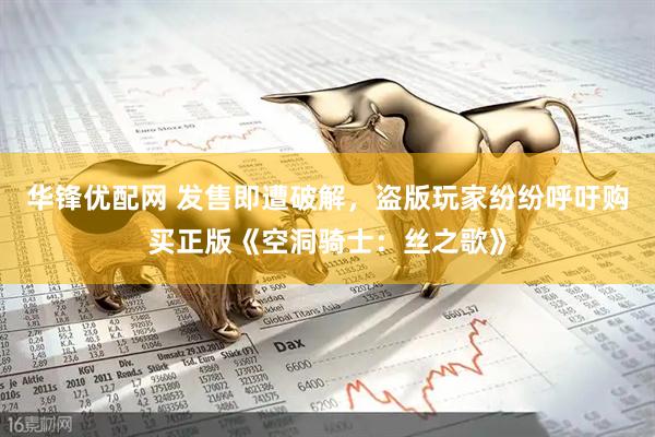华锋优配网 发售即遭破解，盗版玩家纷纷呼吁购买正版《空洞骑士：丝之歌》