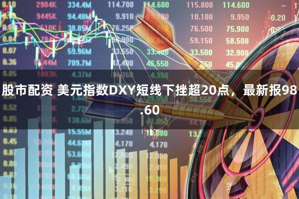 股市配资 美元指数DXY短线下挫超20点，最新报98.60