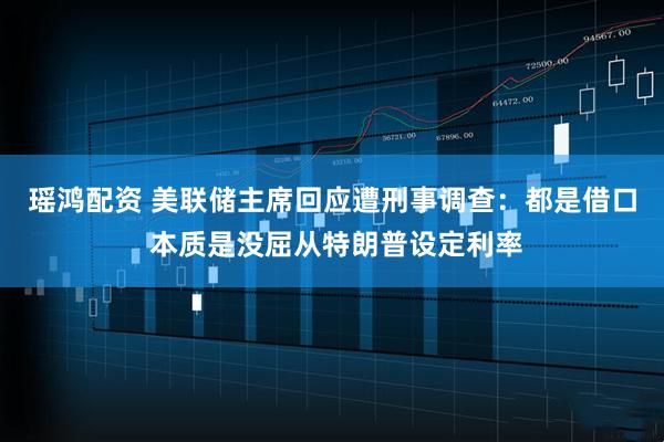 瑶鸿配资 美联储主席回应遭刑事调查：都是借口 本质是没屈从特朗普设定利率