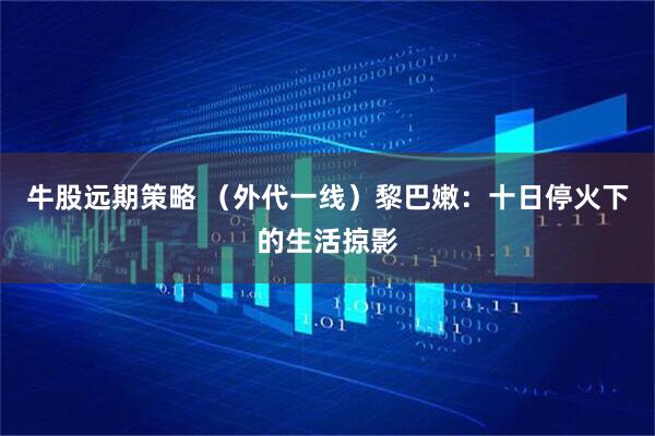 牛股远期策略 （外代一线）黎巴嫩：十日停火下的生活掠影