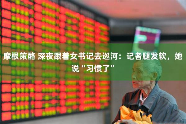 摩根策酪 深夜跟着女书记去巡河：记者腿发软，她说“习惯了”