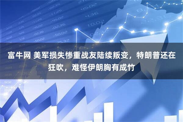 富牛网 美军损失惨重战友陆续叛变，特朗普还在狂吹，难怪伊朗胸有成竹