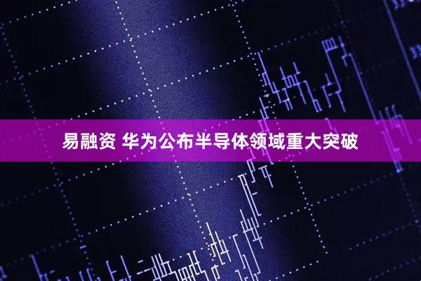 易融资 华为公布半导体领域重大突破