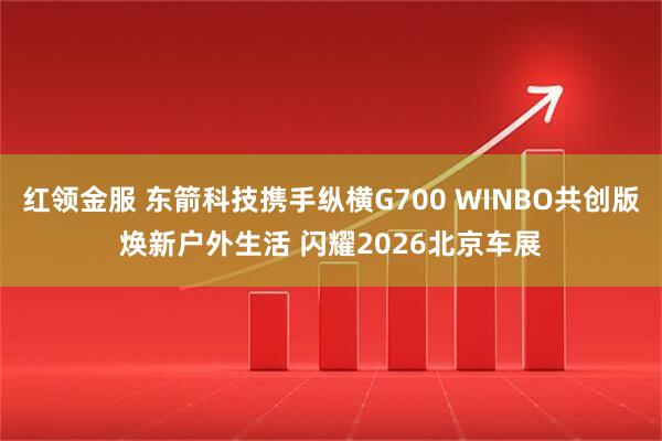 红领金服 东箭科技携手纵横G700 WINBO共创版焕新户外生活 闪耀2026北京车展