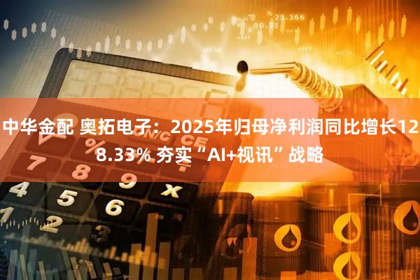 中华金配 奥拓电子：2025年归母净利润同比增长128.33% 夯实“AI+视讯”战略